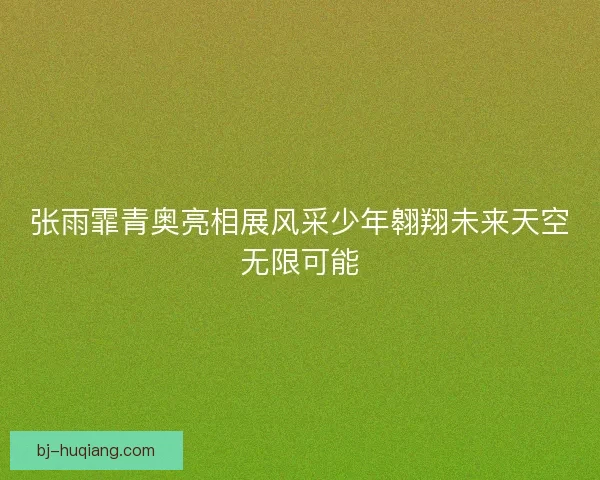 张雨霏青奥亮相展风采少年翱翔未来天空无限可能