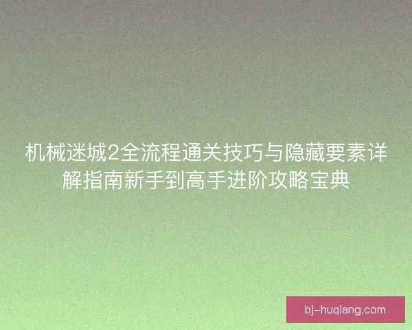 机械迷城2全流程通关技巧与隐藏要素详解指南新手到高手进阶攻略宝典