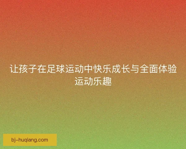 让孩子在足球运动中快乐成长与全面体验运动乐趣