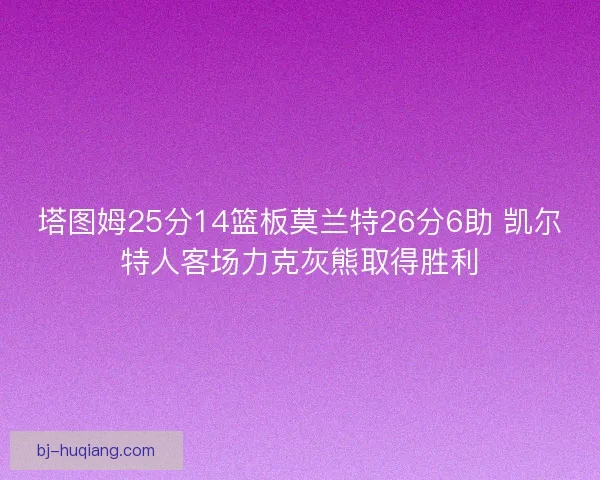 塔图姆25分14篮板莫兰特26分6助 凯尔特人客场力克灰熊取得胜利