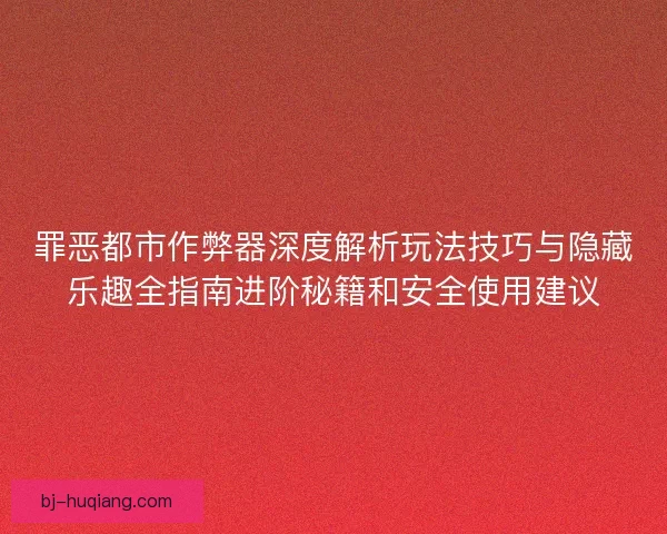 罪恶都市作弊器深度解析玩法技巧与隐藏乐趣全指南进阶秘籍和安全使用建议