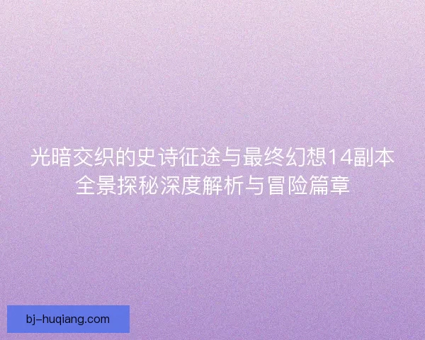 光暗交织的史诗征途与最终幻想14副本全景探秘深度解析与冒险篇章